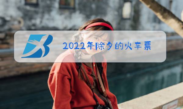 2022年除夕的火车票哪天开售图片