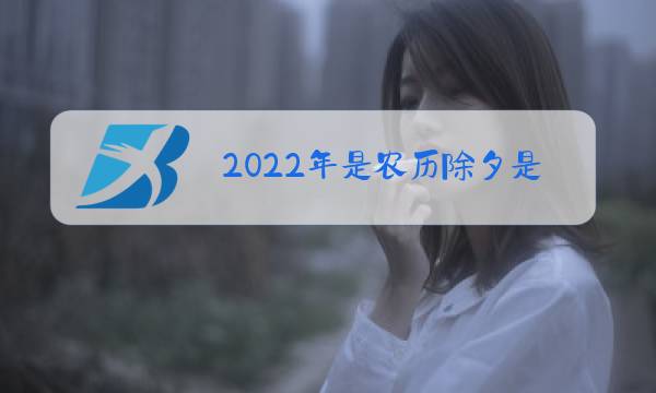 2022年是农历除夕是农历几月几日