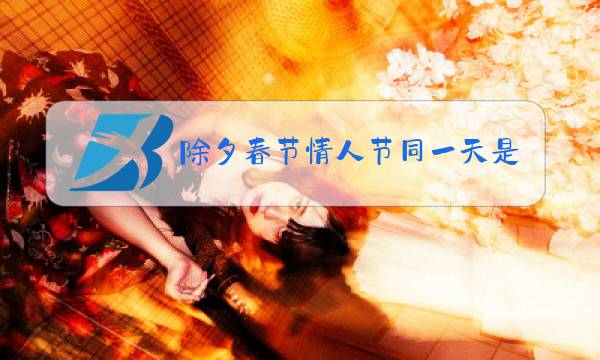 除夕春节情人节同一天是哪一年图片