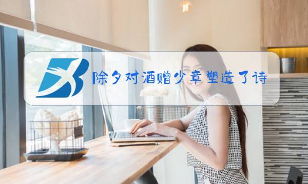 除夕对酒赠少章塑造了诗人形象图片
