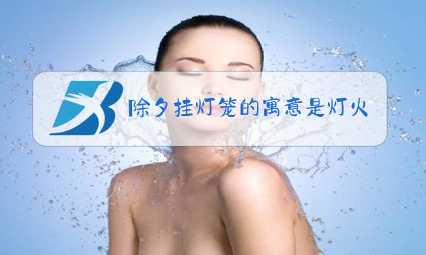 除夕挂灯笼的寓意是灯火通明吗图片