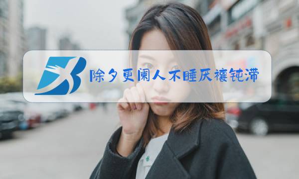 除夕更阑人不睡厌禳钝滞迎新岁描述的是什么节日图片
