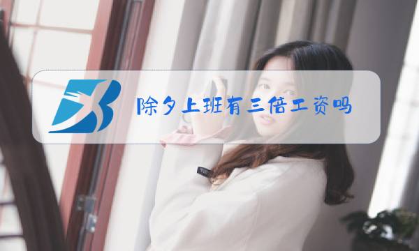 除夕上班有三倍工资吗?怎么算图片