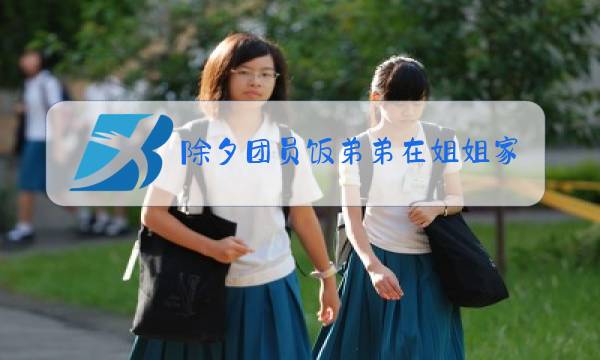 除夕团员饭弟弟在姐姐家吃饭没啥讲究吧图片
