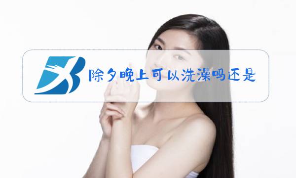 除夕晚上可以洗澡吗还是农历28洗澡好呢图片
