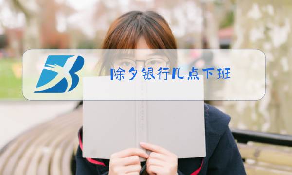 除夕银行几点下班图片