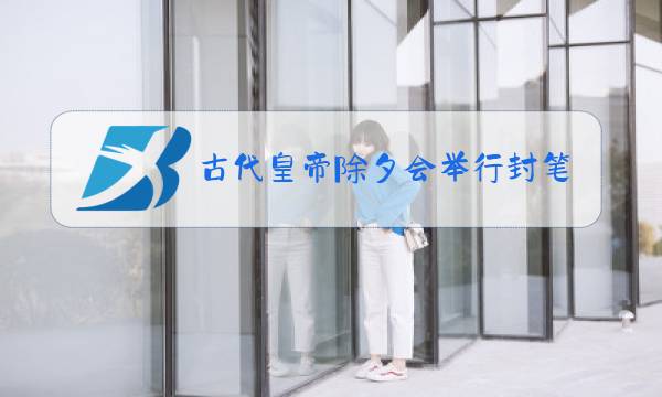 古代皇帝除夕会举行封笔仪式表示休假期间图片