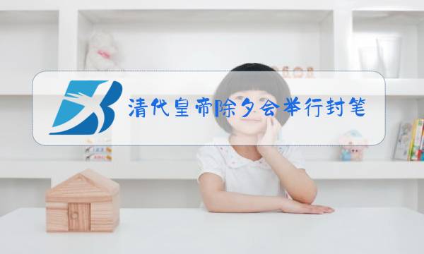 清代皇帝除夕会举行封笔仪式蚂蚁庄园图片