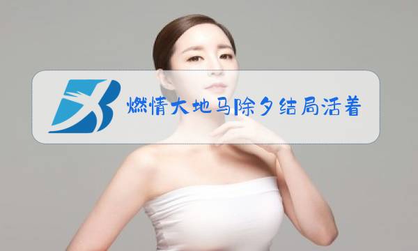 燃情大地马除夕结局活着吗图片