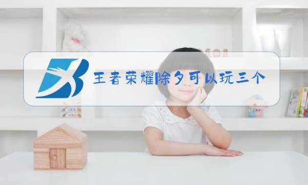 王者荣耀除夕可以玩三个小时吗图片