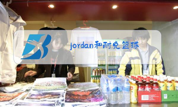 jordan和耐克篮球鞋哪个好图片