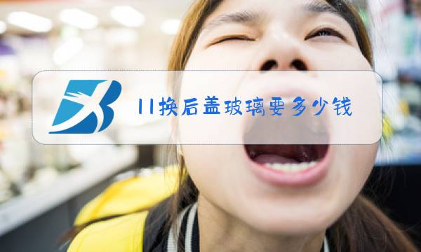 11换后盖玻璃要多少钱图片