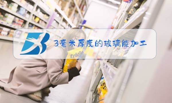 3毫米厚度的玻璃能加工成钢化玻璃吗?图片