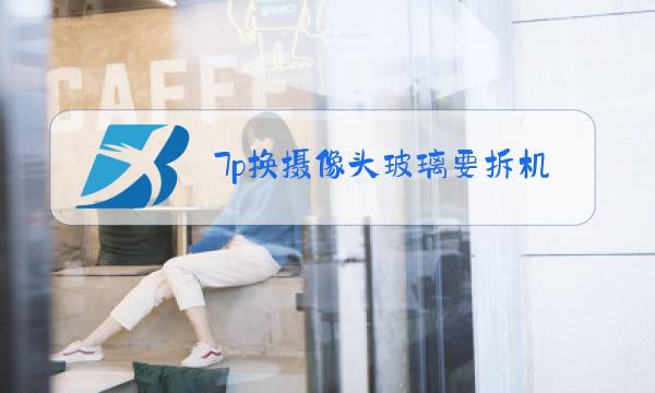 7p换摄像头玻璃要拆机吗图片