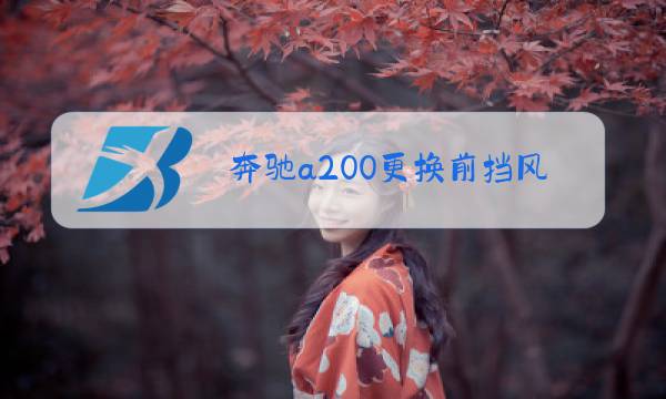 奔驰a200更换前挡风玻璃多少钱图片