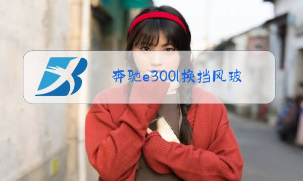 奔驰e300l换挡风玻璃多少钱图片