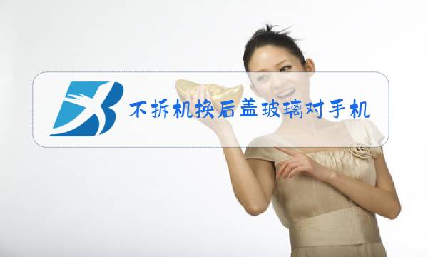 不拆机换后盖玻璃对手机有影响吗图片