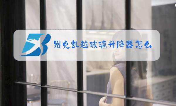 别克凯越玻璃升降器怎么更换图片