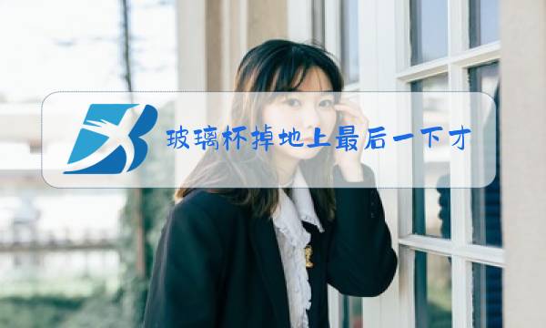 玻璃杯掉地上最后一下才碎的原因图片