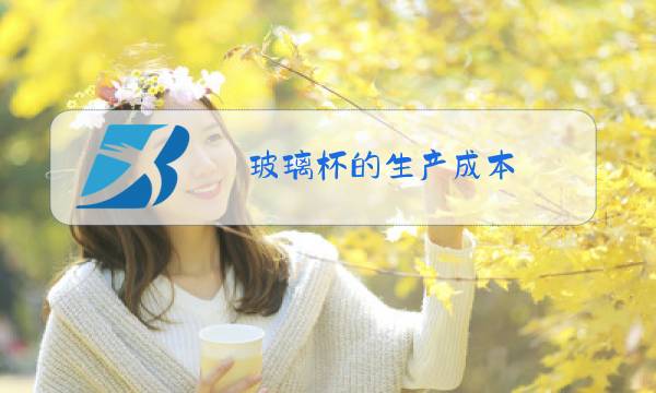 玻璃杯的生产成本图片