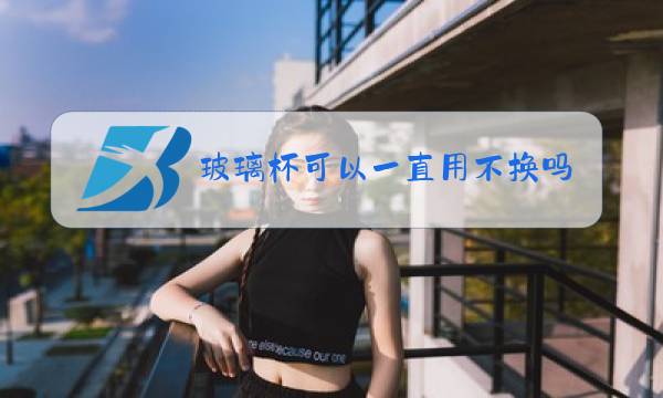 玻璃杯可以一直用不换吗图片