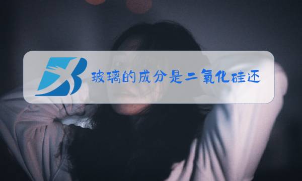 玻璃的成分是二氧化硅还是硅酸盐图片