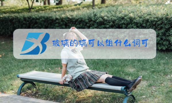玻璃的璃可以组什么词可以组什么词图片