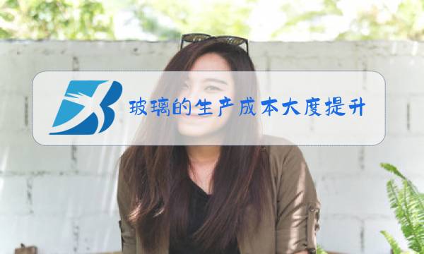 玻璃的生产成本大度提升了吗图片