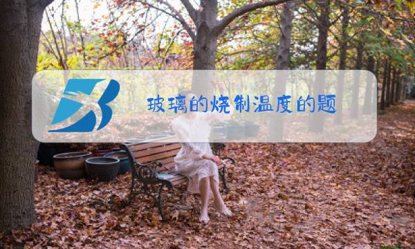 玻璃的烧制温度的题图片