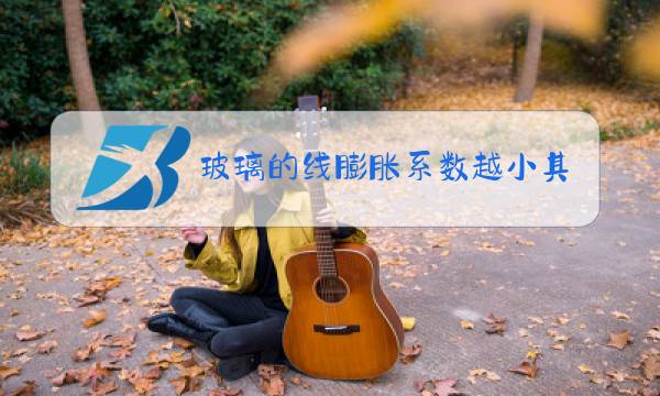 玻璃的线膨胀系数越小其热性能就会越图片