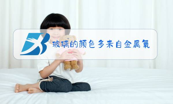 玻璃的颜色多来自金属氧化物这句话对吗图片