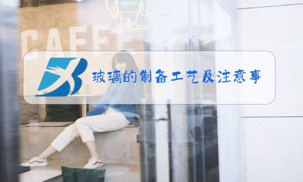 玻璃的制备工艺及注意事项图片