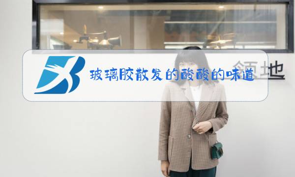 玻璃胶散发的酸酸的味道是什么图片
