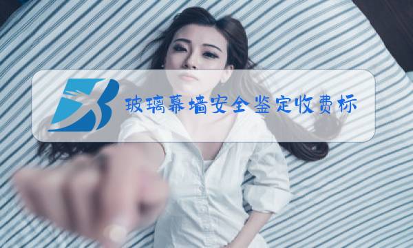 玻璃幕墙安全鉴定收费标准图片