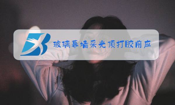 玻璃幕墙采光顶打胶前应注意什么图片