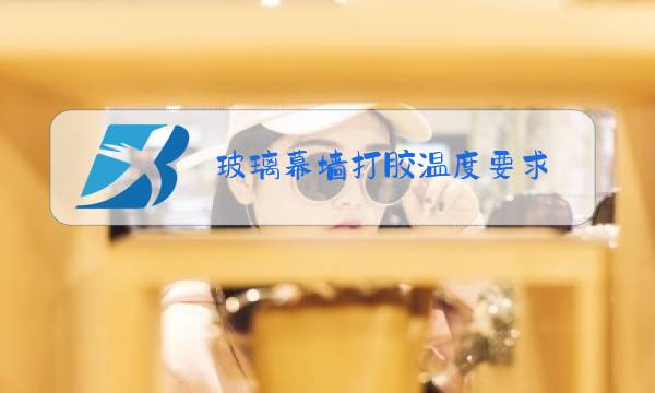 玻璃幕墙打胶温度要求图片