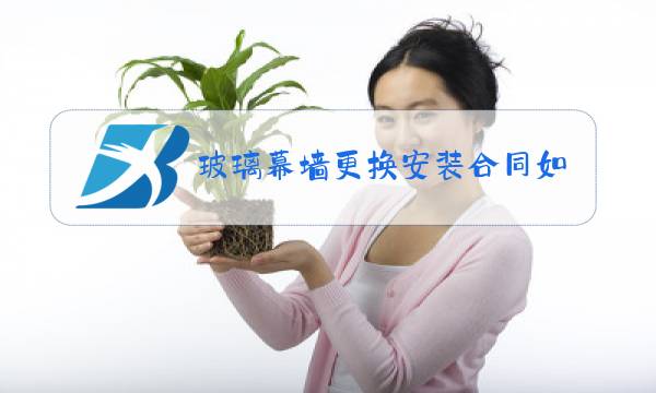 玻璃幕墙更换安装合同如何开票图片
