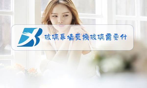 玻璃幕墙更换玻璃需要什么资质图片