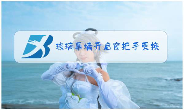 玻璃幕墙开启窗把手更换视频