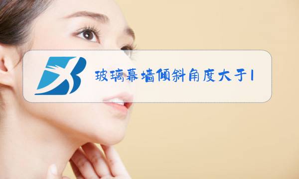 玻璃幕墙倾斜角度大于15度怎么做图片
