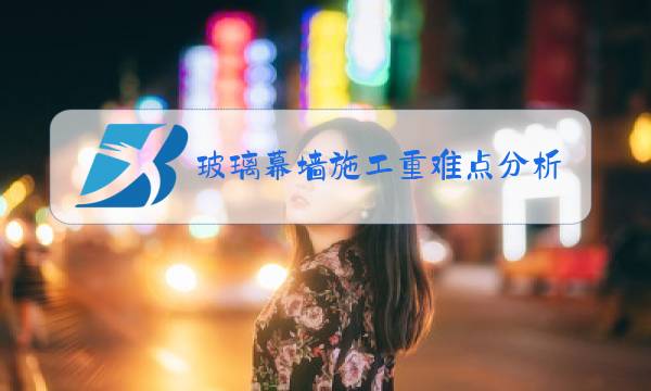 玻璃幕墙施工重难点分析图片