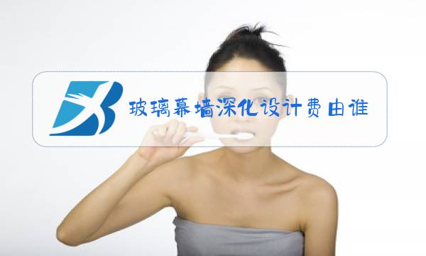玻璃幕墙深化设计费由谁承担图片