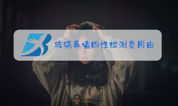 玻璃幕墙四性检测费用由谁承担图片