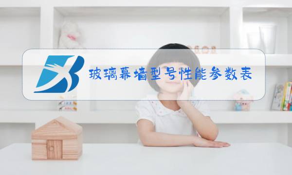 玻璃幕墙型号性能参数表图片