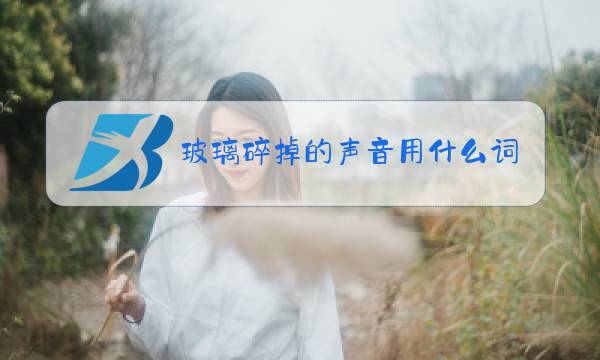 玻璃碎掉的声音用什么词表示图片