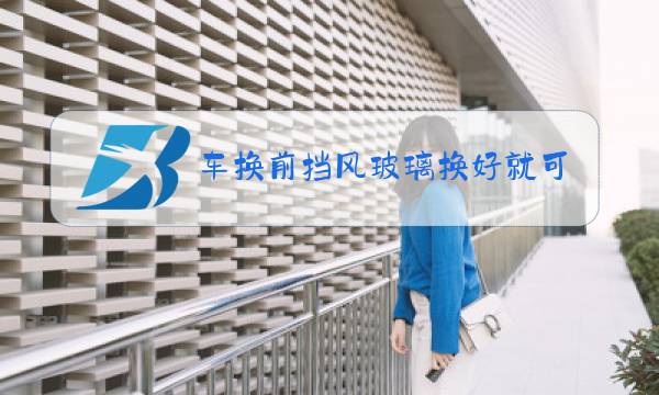 车换前挡风玻璃换好就可以走嘛图片