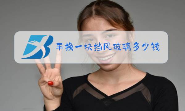车换一块挡风玻璃多少钱图片