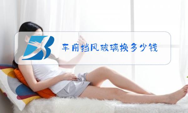车前挡风玻璃换多少钱图片