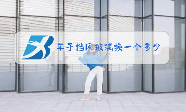 车子挡风玻璃换一个多少钱图片