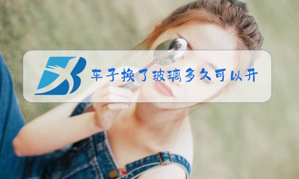 车子换了玻璃多久可以开图片